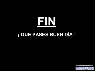 FIN ¡ QUE PASES BUEN DÍA ! 