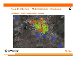 Área de cobertura – Multiplicidad de Tecnologías
Fibra Optica + MESH + Video Vigilancia + Escuelas




       Mesh
 