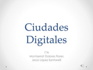 Ciudades
Digitales
1°A
Montserrat Dolores Flores
Jesús López Santarelli
 