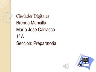 Ciudades Digitales
Brenda Mancilla
María José Carrasco
1º A
Seccion: Preparatoria
 