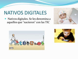 NATIVOS DIGITALES
 Nativos digitales. Se les denomina a
aquellos que "nacieron" con las TIC
 