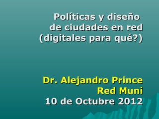 Políticas y diseño
  de ciudades en red
(digitales para qué?)



Dr. Alejandro Prince
           Red Muni
10 de Octubre 2012
 