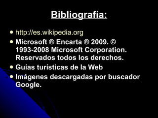 Bibliografía: http://es.wikipedia.org Microsoft ® Encarta ® 2009. © 1993-2008 Microsoft Corporation. Reservados todos los derechos. Guías turísticas de la Web Imágenes descargadas por buscador Google. 