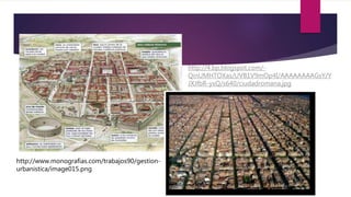 http://www.monografias.com/trabajos90/gestion-
urbanistica/image015.png
http://4.bp.blogspot.com/-
QinUMHTOXas/UVB1V9mOp4I/AAAAAAAAGsY/Y
JXJfbR-yxQ/s640/ciudadromana.jpg