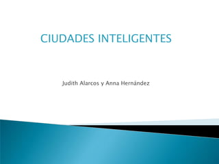 CIUDADES INTELIGENTES
Judith Alarcos y Anna Hernández
 