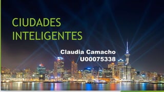 CIUDADES
INTELIGENTES
Claudia Camacho
U00075338
 