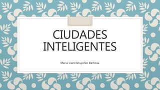 CIUDADES
INTELIGENTES
María Liset Estupiñán Barbosa