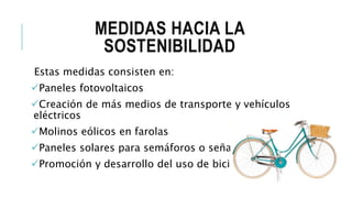 MEDIDAS HACIA LA
SOSTENIBILIDAD
Estas medidas consisten en:
Paneles fotovoltaicos
Creación de más medios de transporte y vehículos
eléctricos
Molinos eólicos en farolas
Paneles solares para semáforos o señales
Promoción y desarrollo del uso de bicicletas