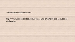 • Información disponible en:
http://www.sostenibilidad.com/que-es-una-smartcity-top-5-ciudades-
inteligentes
 