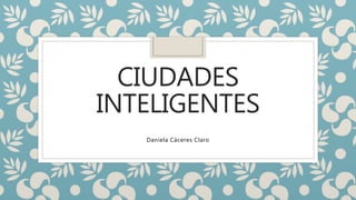 CIUDADES
INTELIGENTES
Daniela Cáceres Claro
 