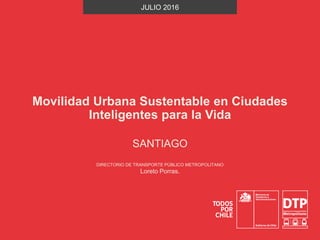 Movilidad Urbana Sustentable en Ciudades
Inteligentes para la Vida
JULIO 2016
DIRECTORIO DE TRANSPORTE PÚBLICO METROPOLITANO
Loreto Porras.
SANTIAGO
 