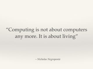 – Nicholas Negroponte
“Computing is not about computers
any more. It is about living”
 