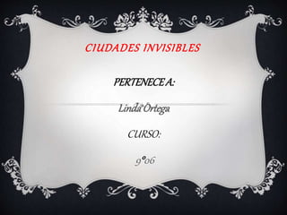 CIUDADES INVISIBLES 
PERTENECE A: 
Linda Ortega 
CURSO: 
9°06 
 