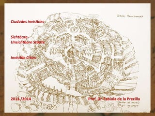 Ciudades invisibles

SichtbareUnsichtbare Städte

Invisible Cities

2013 /2014

Prof. Dr. Fabiola de la Precilla

 