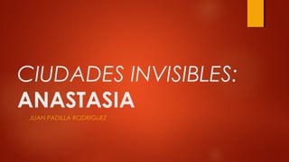CIUDADES INVISIBLES:
ANASTASIA
JUAN PADILLA RODRIGUEZ
 