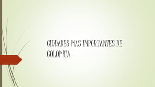 CIUDADES MAS IMPORTANTES DE
COLOMBIA
 
