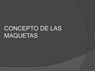 CONCEPTO DE LAS
MAQUETAS
 