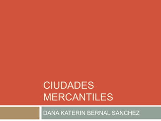 CIUDADES
MERCANTILES
DANA KATERIN BERNAL SANCHEZ
 
