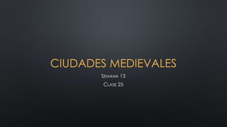 CIUDADES MEDIEVALES
SEMANA 13
CLASE 25
 