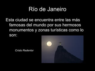 Río de Janeiro
Esta ciudad se encuentra entre las más
famosas del mundo por sus hermosos
monumentos y zonas turísticas como lo
son:
Cristo Redentor
 