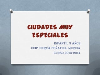 CIUDADES MUY
ESPECIALES
Infantil 3 años
CEIP Cierva Peñafiel. Murcia
Curso 2013-2014

 