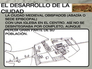EL DESARROLLO DE LA CIUDAD LA CIUDAD MEDIEVAL OBISPADOS (ABADÍA O SEDE EPISCOPAL) CON UNA IGLESIA EN EL CENTRO. ASÍ NO SE DESINTEGRABA POR COMPLETO, AUNQUE PERDÍA GRAN PARTE DE SU  POBLACIÓN. 
