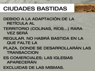 CIUDADES BASTIDAS DEBIDO A LA ADAPTACIÓN DE LA RETÍCULA AL TERRITORIO (COLINAS, RÍOS...) RARA VEZ SERÁ  REGULAR. NO HABRÁ BASTIDA EN LA QUE FALTE LA  PLAZA, DONDE SE DESARROLLARÁN LAS TRANSACCION ES COMERCIALES; LAS IGLESIAS APARECERÁN  EXCLUIDAS DE LAS MISMAS. 
