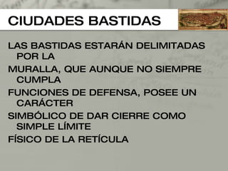 CIUDADES BASTIDAS LAS BASTIDAS ESTARÁN DELIMITADAS POR LA  MURALLA, QUE AUNQUE NO SIEMPRE CUMPLA FUNCIONES DE DEFENSA, POSEE UN CARÁCTER  SIMBÓLICO DE DAR CIERRE COMO SIMPLE LÍMITE FÍSICO DE LA RETÍCULA 