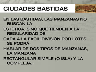CIUDADES BASTIDAS EN LAS BASTIDAS, LAS MANZANAS NO BUSCAN LA ESTÉTICA, SINO QUE TIENDEN A LA REGULARIDAD DE  CARA A LA FÁCIL DIVISIÓN POR LOTES SE PODRÁ  HABLAR DE DOS TIPOS DE MANZANAS, LA MANZANA  RECTANGULAR SIMPLE (O ISLA) Y LA COMPLEJA. 