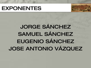 EXPONENTES JORGE SÁNCHEZ SAMUEL SÁNCHEZ EUGENIO SÁNCHEZ JOSE ANTONIO VÁZQUEZ 
