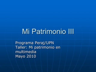 Mi Patrimonio III Programa Peraj/UPN Taller: Mi patrimonio en multimedia Mayo 2010 