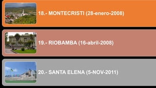 18.- MONTECRISTI (28-enero-2008)
19.- RIOBAMBA (16-abril-2008)
20.- SANTA ELENA (5-NOV-2011)
 