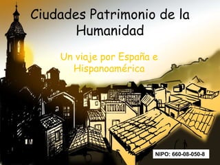 Ciudades Patrimonio de la
Humanidad
Un viaje por España e
Hispanoamérica
NIPO: 660-08-050-8
 