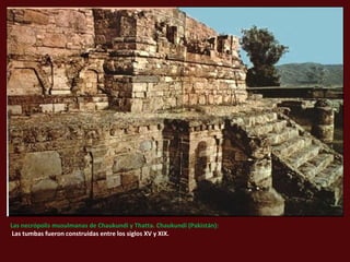 Las necrópolis musulmanas de Chaukundi y Thatta. Chaukundi (Pakistán):
Las tumbas fueron construidas entre los siglos XV y XIX.
 