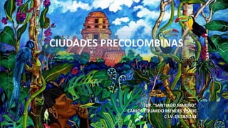 CIUDADES PRECOLOMBINAS
IUP. “SANTIAGO MARIÑO”
CARLOS EDUARDO MENDES VERDE
C.I.V-19.585.243
 