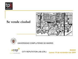 BILBAO Jueves 19 de noviembre de 2009 Se vende ciudad CITY REPUTATION LAB (CRL) UNIVERSIDAD COMPLUTENSE DE MADRID 