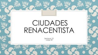 CIUDADES
RENACENTISTA
Semana 15
clase 29
 