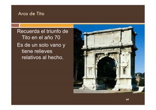 Arco de Tito
Recuerda el triunfo de
Tito en el año 70
Es de un solo vano y
tiene relieves
relativos al hecho.
relativos al hecho.
69
 