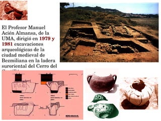 El Profesor Manuel 
Acién Almansa, de la 
UMA, dirigió en 1979 y 
1981 excavaciones 
arqueológicas de la 
ciudad medieval de 
Bezmiliana en la ladera 
suroriental del Cerro del 
Castillón 
 