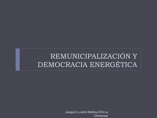 REMUNICIPALIZACIÓN Y
DEMOCRACIA ENERGÉTICA
Joaquín Luceño Molina-CFA La
Chimenea
 