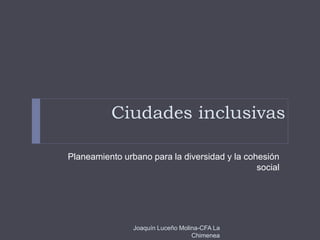 Ciudades inclusivas
Planeamiento urbano para la diversidad y la cohesión
social
Joaquín Luceño Molina-CFA La
Chimenea
 