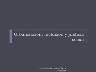 Urbanización, inclusión y justicia
social
Joaquín Luceño Molina-CFA La
Chimenea
 