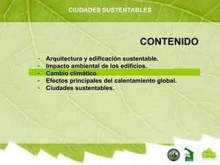 CONTENIDO
- Arquitectura y edificación sustentable.
- Impacto ambiental de los edificios.
- Cambio climático.
- Efectos principales del calentamiento global.
- Ciudades sustentables.
CIUDADES SUSTENTABLES
 