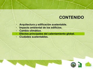 CONTENIDO
- Arquitectura y edificación sustentable.
- Impacto ambiental de los edificios.
- Cambio climático.
- Efectos principales del calentamiento global.
- Ciudades sustentables.
 