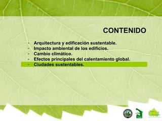 CONTENIDO
- Arquitectura y edificación sustentable.
- Impacto ambiental de los edificios.
- Cambio climático.
- Efectos principales del calentamiento global.
- Ciudades sustentables.
 