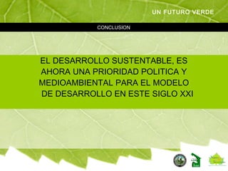 CONCLUSION
UN FUTURO VERDE
EL DESARROLLO SUSTENTABLE, ES
AHORA UNA PRIORIDAD POLITICA Y
MEDIOAMBIENTAL PARA EL MODELO
DE DESARROLLO EN ESTE SIGLO XXI
 
