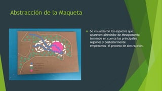 Abstracción de la Maqueta
 Se visualizaron los espacios que
aparecen alrededor de Mesopotamia
teniendo en cuenta las principales
regiones y posteriormente
empezamos el proceso de abstracción.
 