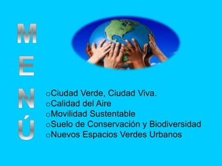 oCiudad Verde, Ciudad Viva. 
oCalidad del Aire 
oMovilidad Sustentable 
oSuelo de Conservación y Biodiversidad 
oNuevos Espacios Verdes Urbanos 
 