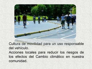 Cultura de movilidad para un uso responsable 
del vehículo. 
Acciones locales para reducir los riesgos de 
los efectos del Cambio climático en nuestra 
comunidad. 
 