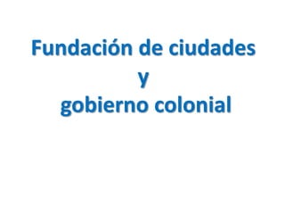 Fundación de ciudades
y
gobierno colonial
 